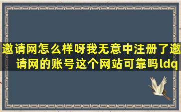 邀请网怎么样呀,我无意中注册了邀请网的账号,这个网站可靠吗“”