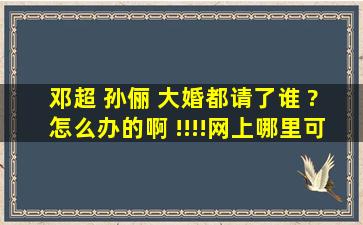 邓超 孙俪 大婚都请了谁 ? 怎么办的啊 !!!!网上哪里可以看到么?