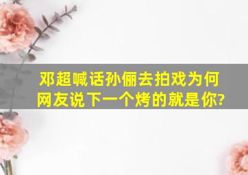 邓超喊话孙俪去拍戏,为何网友说下一个烤的就是你?