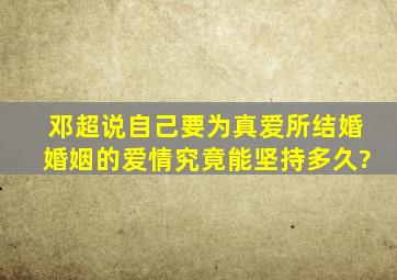 邓超说自己要为真爱所结婚,婚姻的爱情究竟能坚持多久?