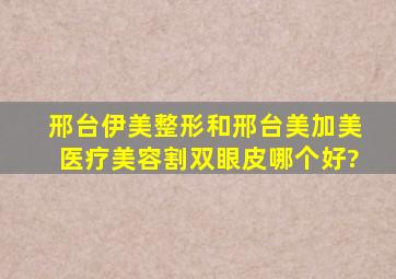 邢台伊美整形和邢台美加美医疗美容割双眼皮哪个好?