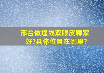 邢台做埋线双眼皮哪家好?具体位置在哪里?