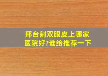 邢台割双眼皮上哪家医院好?谁给推荐一下