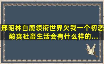 邢昭林白鹿领衔《世界欠我一个初恋》,酸爽社畜生活会有什么样的...