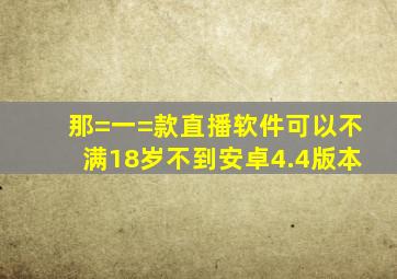 那=一=款直播软件可以不满18岁不到安卓4.4版本。