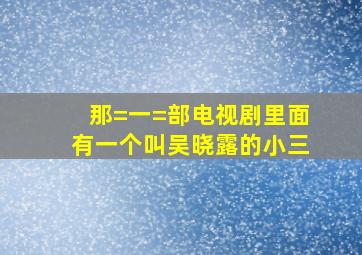 那=一=部电视剧里面有一个叫吴晓露的小三