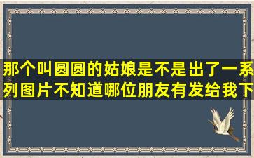 那个叫圆圆的姑娘,是不是出了一系列图片,不知道哪位朋友有,发给我下!