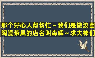 那个好心人帮帮忙～我们是做汝窑陶瓷茶具的店名叫森辉～求大神们帮