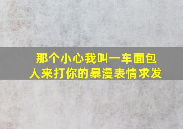 那个小心我叫一车面包人来打你的暴漫表情求发