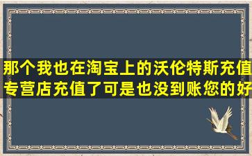 那个我也在淘宝上的沃伦特斯充值专营店充值了可是也没到账您的好了...