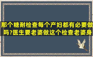 那个糖耐检查每个产妇都有必要做吗?医生要老婆做这个检查,老婆身体...