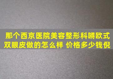 那个西京医院美容整形科嘚欧式双眼皮做的怎么样 价格多少钱倪