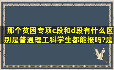 那个贫困专项c段和d段有什么区别,是普通理工科学生都能报吗?是不是...