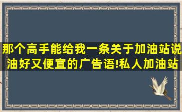 那个高手能给我一条关于加油站说油好又便宜的广告语!(私人加油站)?