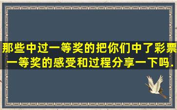 那些中过一等奖的,把你们中了彩票一等奖的感受和过程分享一下吗...