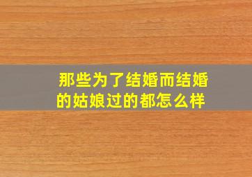 那些为了结婚而结婚的姑娘,过的都怎么样 