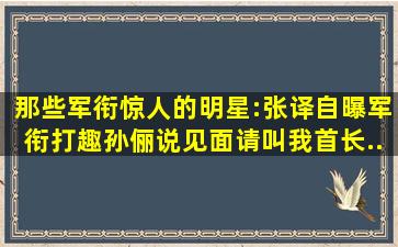 那些军衔惊人的明星:张译自曝军衔,打趣孙俪说,见面请叫我首长...