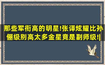 那些军衔高的明星!张译炫耀比孙俪级别高太多,金星竟是副师级!|军校...