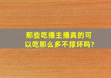 那些吃播主播真的可以吃那么多不撑坏吗?