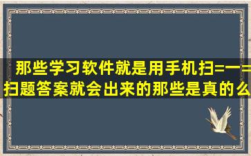 那些学习软件,就是用手机扫=一=扫题,答案就会出来的那些,是真的么,...