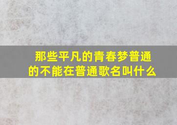 那些平凡的青春梦,普通的不能在普通。歌名叫什么