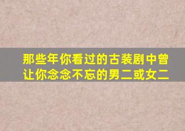 那些年你看过的古装剧中曾让你念念不忘的男二或女二(