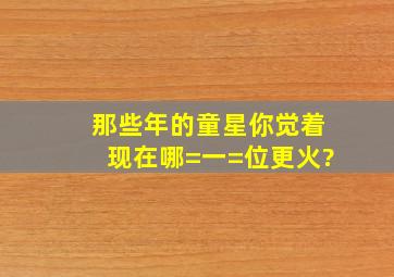 那些年的童星,你觉着现在哪=一=位更火?