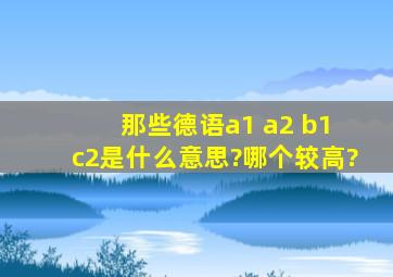 那些德语a1 a2 b1 c2是什么意思?哪个较高?