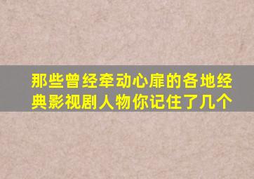 那些曾经牵动心扉的各地经典影视剧人物,你记住了几个