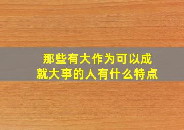 那些有大作为可以成就大事的人有什么特点