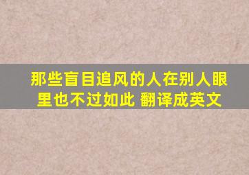 那些盲目追风的人在别人眼里也不过如此 翻译成英文