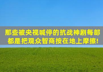 那些被央视喊停的抗战神剧,每部都是把观众智商按在地上摩擦!