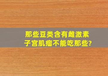 那些豆类含有雌激素,子宫肌瘤不能吃那些?