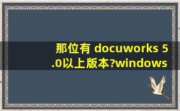 那位有 docuworks 5.0以上版本?windows 7不兼容5.0