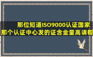 那位知道ISO9000认证,国家那个认证中心发的证含金量高,请帮忙推荐...