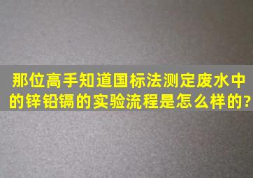 那位高手知道国标法测定废水中的锌铅镉的实验流程是怎么样的?