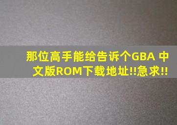 那位高手能给告诉个GBA 中文版ROM下载地址!!急求!!