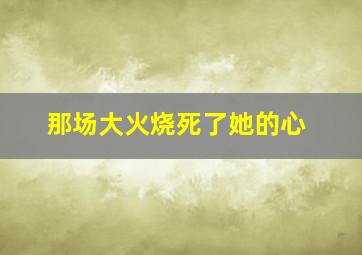 那场大火烧死了她的心