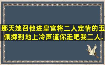 那天,她召他进皇宫,将二人定情的玉佩掷到地上,冷声道『你走吧,我二人...