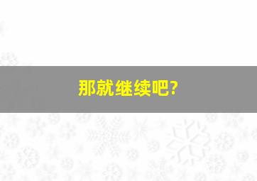 那就继续吧?