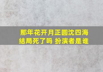 那年花开月正圆沈四海结局死了吗 扮演者是谁