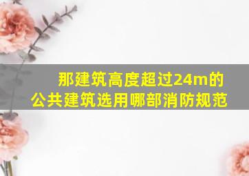 那建筑高度超过24m的公共建筑选用哪部消防规范