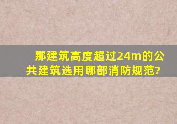 那建筑高度超过24m的公共建筑选用哪部消防规范?