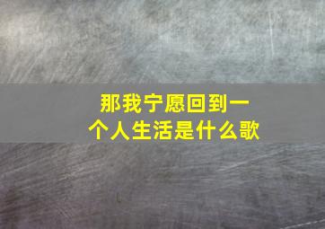 那我宁愿回到一个人生活是什么歌