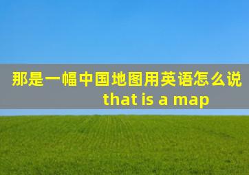 那是一幅中国地图用英语怎么说 that is a map