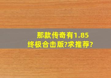 那款传奇有1.85终极合击版?求推荐?