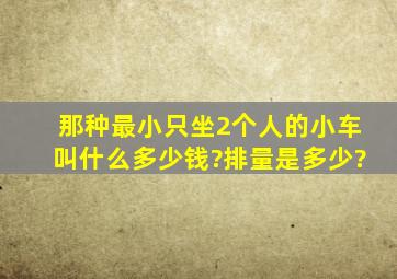 那种最小只坐2个人的小车叫什么,多少钱?排量是多少?