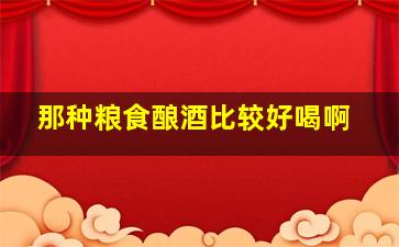 那种粮食酿酒比较好喝啊