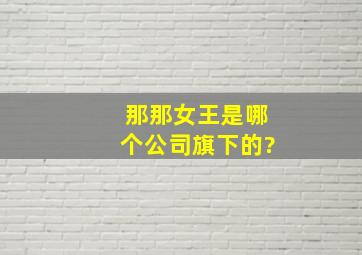 那那女王是哪个公司旗下的?