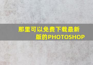 那里可以免费下载最新版的PHOTOSHOP